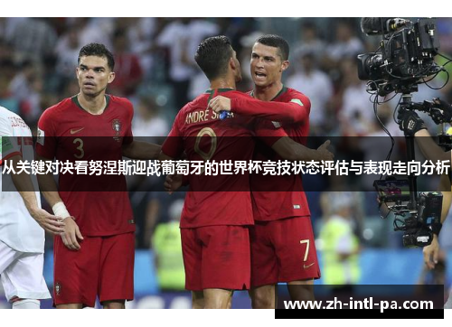 从关键对决看努涅斯迎战葡萄牙的世界杯竞技状态评估与表现走向分析