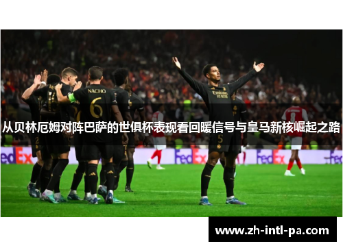 从贝林厄姆对阵巴萨的世俱杯表现看回暖信号与皇马新核崛起之路