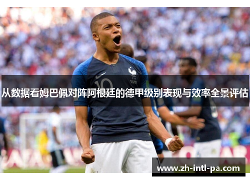 从数据看姆巴佩对阵阿根廷的德甲级别表现与效率全景评估