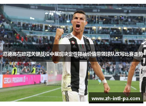 厄德高在欧冠关键战役中展现决定性领袖价值带领球队改写比赛走势