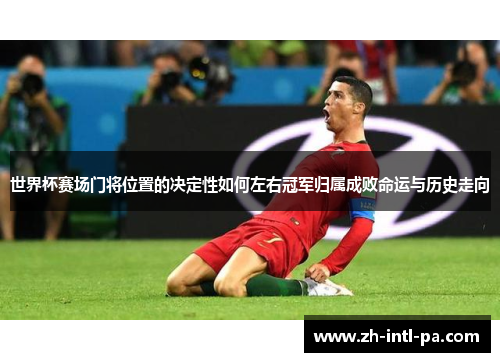 世界杯赛场门将位置的决定性如何左右冠军归属成败命运与历史走向