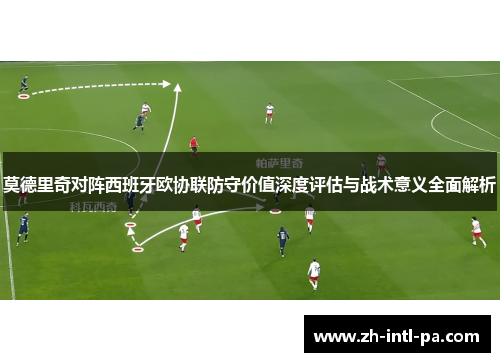 莫德里奇对阵西班牙欧协联防守价值深度评估与战术意义全面解析 莫德里奇对阵西班牙欧协联防守价值深度评估与战术意义全面解析