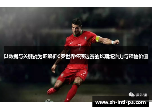 以数据与关键战为证解析C罗世界杯预选赛的长期统治力与领袖价值