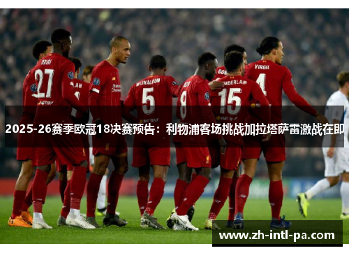 2025-26赛季欧冠18决赛预告：利物浦客场挑战加拉塔萨雷激战在即