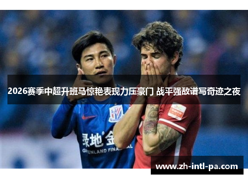 2026赛季中超升班马惊艳表现力压豪门 战平强敌谱写奇迹之夜