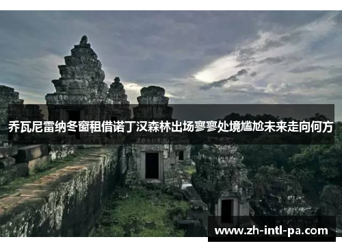 乔瓦尼雷纳冬窗租借诺丁汉森林出场寥寥处境尴尬未来走向何方 乔瓦尼雷纳冬窗租借诺丁汉森林出场寥寥处境尴尬未来走向何方
