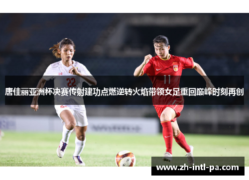 唐佳丽亚洲杯决赛传射建功点燃逆转火焰带领女足重回巅峰时刻再创