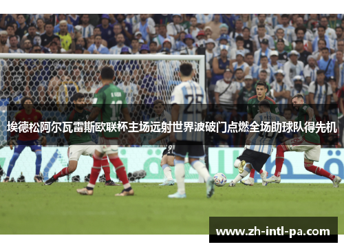 埃德松阿尔瓦雷斯欧联杯主场远射世界波破门点燃全场助球队得先机