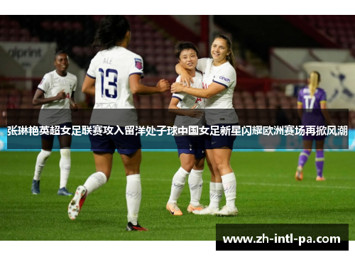 张琳艳英超女足联赛攻入留洋处子球中国女足新星闪耀欧洲赛场再掀风潮