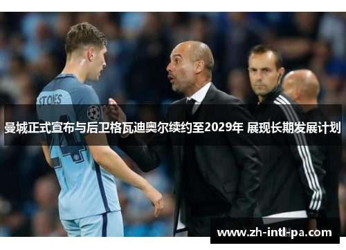 曼城正式宣布与后卫格瓦迪奥尔续约至2029年 展现长期发展计划