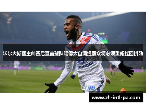 沃尔夫斯堡主帅赛后直言球队踢得太自满提醒众将必须重新找回拼劲