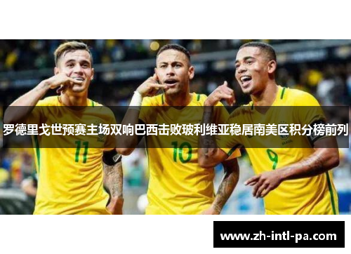 罗德里戈世预赛主场双响巴西击败玻利维亚稳居南美区积分榜前列