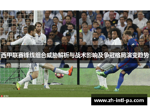 西甲联赛锋线组合威胁解析与战术影响及争冠格局演变趋势