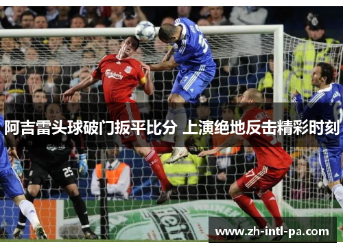 阿吉雷头球破门扳平比分 上演绝地反击精彩时刻