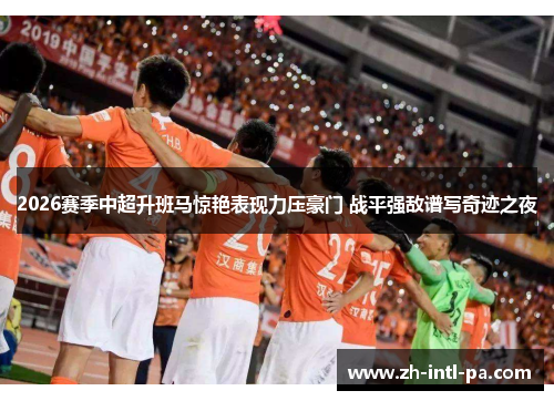 2026赛季中超升班马惊艳表现力压豪门 战平强敌谱写奇迹之夜