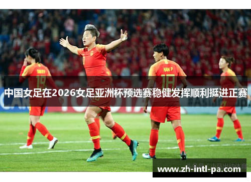 中国女足在2026女足亚洲杯预选赛稳健发挥顺利挺进正赛 中国女足在2026女足亚洲杯预选赛稳健发挥顺利挺进正赛