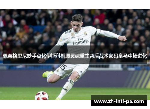 佩莱格里尼妙手点化伊斯科前腰灵魂重生背后战术密码皇马中场进化 佩莱格里尼妙手点化伊斯科前腰灵魂重生背后战术密码皇马中场进化