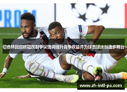 切费林回应欧冠改制争议强调提升竞争收益并为球员球迷创造多舞台