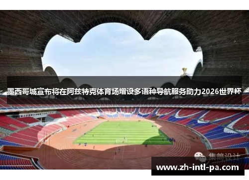 墨西哥城宣布将在阿兹特克体育场增设多语种导航服务助力2026世界杯 墨西哥城宣布将在阿兹特克体育场增设多语种导航服务助力2026世界杯