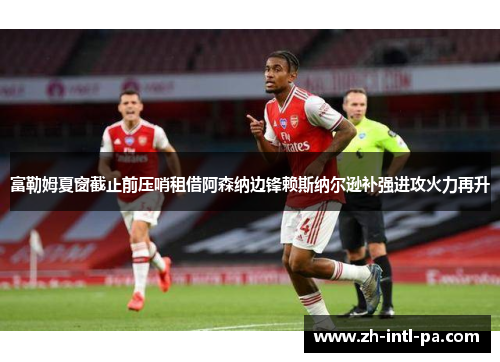 富勒姆夏窗截止前压哨租借阿森纳边锋赖斯纳尔逊补强进攻火力再升