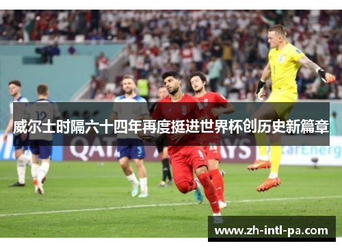 威尔士时隔六十四年再度挺进世界杯创历史新篇章 威尔士时隔六十四年再度挺进世界杯创历史新篇章