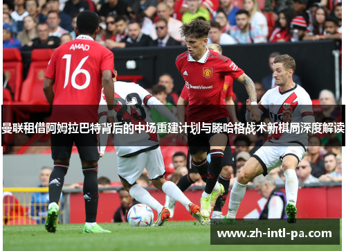 曼联租借阿姆拉巴特背后的中场重建计划与滕哈格战术新棋局深度解读