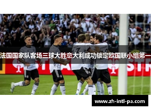 法国国家队客场三球大胜意大利成功锁定欧国联小组第一