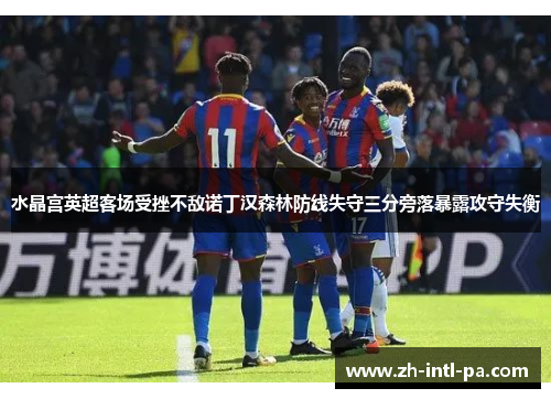 水晶宫英超客场受挫不敌诺丁汉森林防线失守三分旁落暴露攻守失衡
