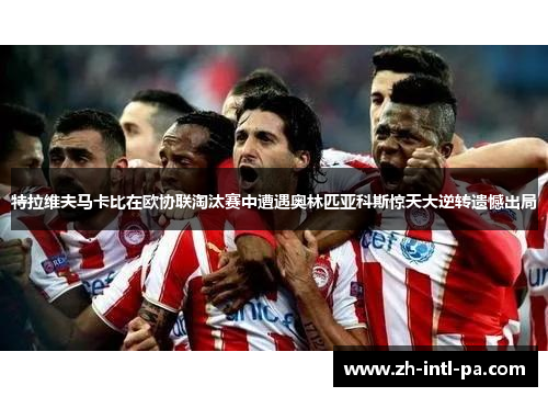 特拉维夫马卡比在欧协联淘汰赛中遭遇奥林匹亚科斯惊天大逆转遗憾出局