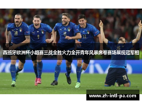 西班牙欧洲杯小组赛三战全胜火力全开青年风暴席卷赛场展现冠军相