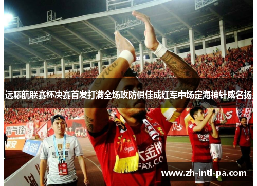 远藤航联赛杯决赛首发打满全场攻防俱佳成红军中场定海神针威名扬