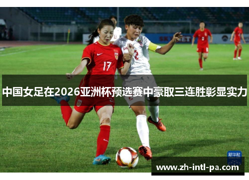 中国女足在2026亚洲杯预选赛中豪取三连胜彰显实力