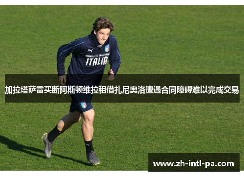 加拉塔萨雷买断阿斯顿维拉租借扎尼奥洛遭遇合同障碍难以完成交易