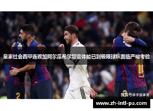皇家社会西甲连败加阿尔瓜希尔坦言体能已到极限球队面临严峻考验