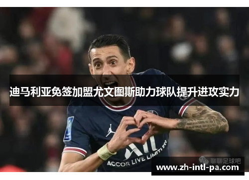 迪马利亚免签加盟尤文图斯助力球队提升进攻实力 迪马利亚免签加盟尤文图斯助力球队提升进攻实力