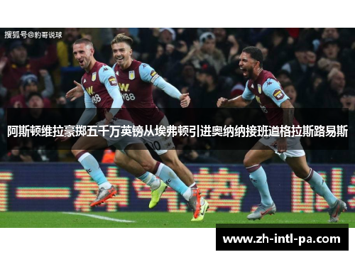 阿斯顿维拉豪掷五千万英镑从埃弗顿引进奥纳纳接班道格拉斯路易斯