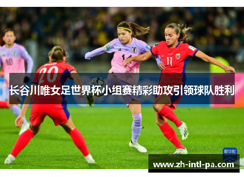 长谷川唯女足世界杯小组赛精彩助攻引领球队胜利