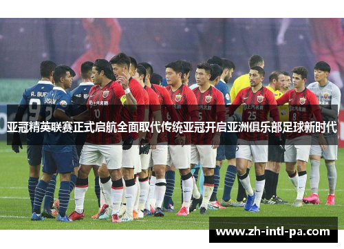 亚冠精英联赛正式启航全面取代传统亚冠开启亚洲俱乐部足球新时代 亚冠精英联赛正式启航全面取代传统亚冠开启亚洲俱乐部足球新时代
