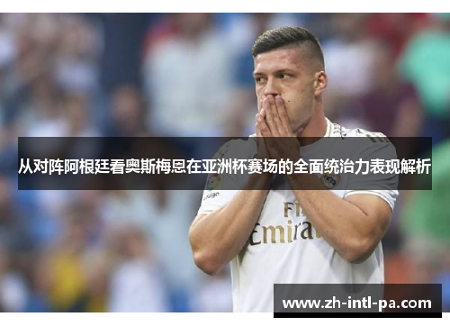 从对阵阿根廷看奥斯梅恩在亚洲杯赛场的全面统治力表现解析 从对阵阿根廷看奥斯梅恩在亚洲杯赛场的全面统治力表现解析