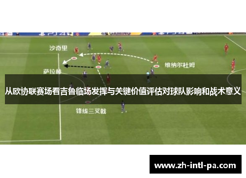 从欧协联赛场看吉鲁临场发挥与关键价值评估对球队影响和战术意义