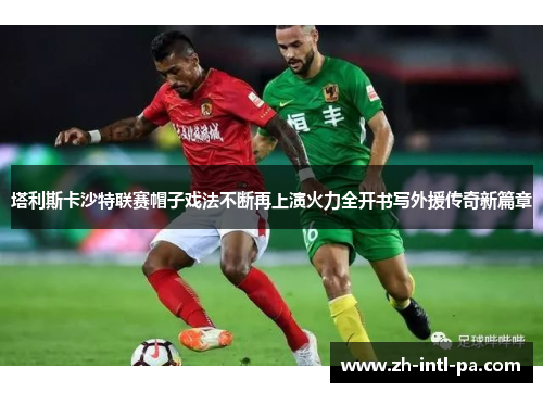 塔利斯卡沙特联赛帽子戏法不断再上演火力全开书写外援传奇新篇章 塔利斯卡沙特联赛帽子戏法不断再上演火力全开书写外援传奇新篇章