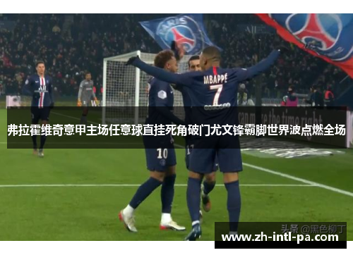 弗拉霍维奇意甲主场任意球直挂死角破门尤文锋霸脚世界波点燃全场 弗拉霍维奇意甲主场任意球直挂死角破门尤文锋霸脚世界波点燃全场