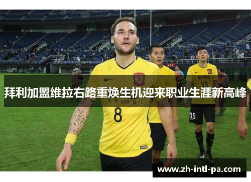 拜利加盟维拉右路重焕生机迎来职业生涯新高峰 拜利加盟维拉右路重焕生机迎来职业生涯新高峰