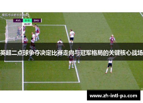 英超二点球争夺决定比赛走向与冠军格局的关键核心战场 英超二点球争夺决定比赛走向与冠军格局的关键核心战场
