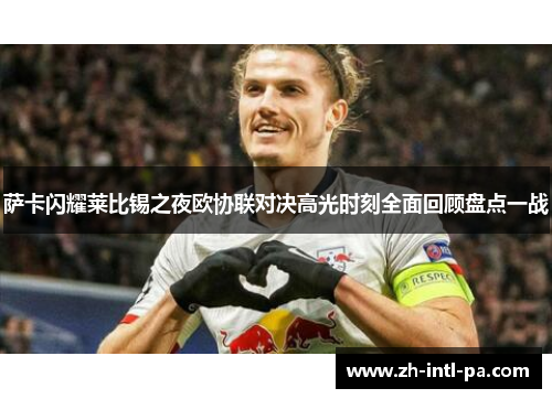 萨卡闪耀莱比锡之夜欧协联对决高光时刻全面回顾盘点一战 萨卡闪耀莱比锡之夜欧协联对决高光时刻全面回顾盘点一战